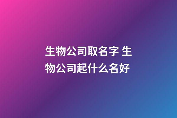生物公司取名字 生物公司起什么名好-第1張-公司起名-玄機派